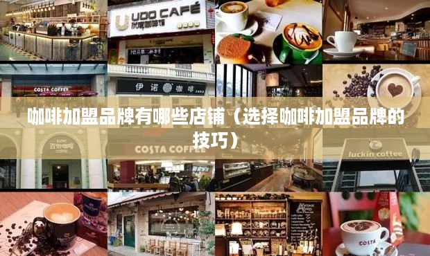 咖啡加盟品牌有哪些店铺（选择咖啡加盟品牌的技巧）
