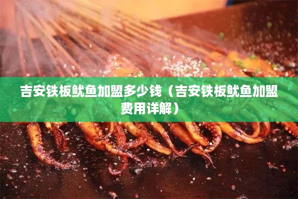 吉安铁板鱿鱼加盟多少钱（吉安铁板鱿鱼加盟费用详解）