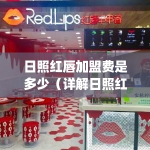 日照红唇加盟费是多少（详解日照红唇加盟费用）