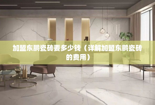 加盟东鹏瓷砖要多少钱（详解加盟东鹏瓷砖的费用）