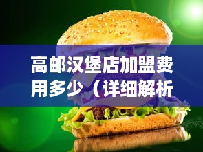 高邮汉堡店加盟费用多少（详细解析高邮汉堡店加盟费用情况）