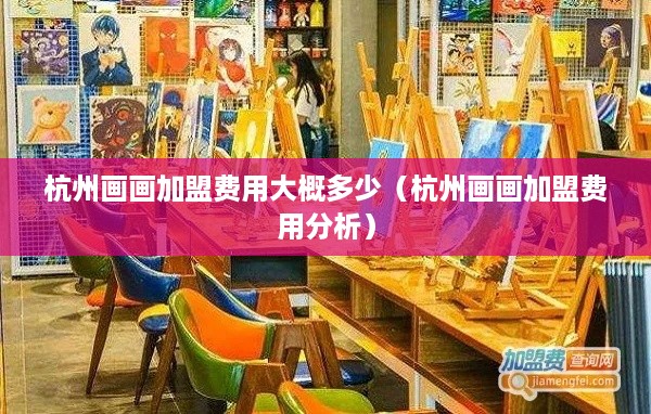 杭州画画加盟费用大概多少（杭州画画加盟费用分析）