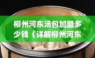 柳州河东汤包加盟多少钱（详解柳州河东汤包加盟费用）