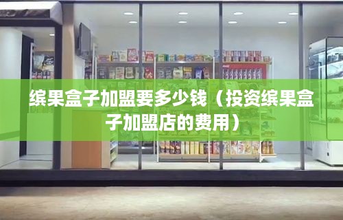 缤果盒子加盟要多少钱（投资缤果盒子加盟店的费用）