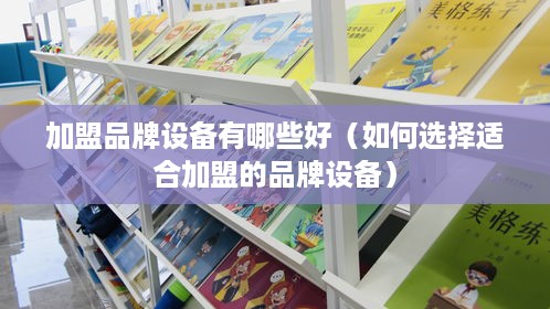 加盟品牌设备有哪些好（如何选择适合加盟的品牌设备）