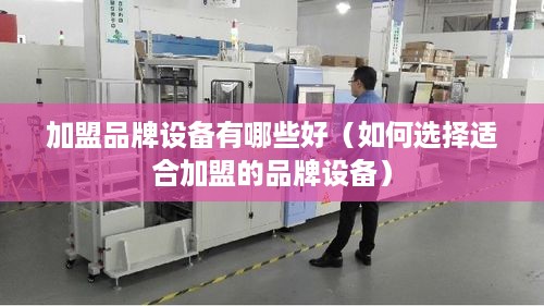 加盟品牌设备有哪些好（如何选择适合加盟的品牌设备）