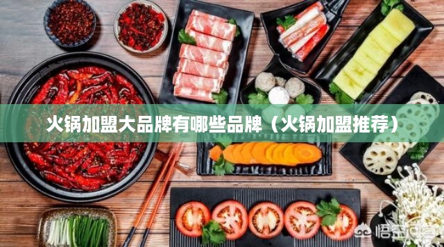 火锅加盟大品牌有哪些品牌（火锅加盟推荐）