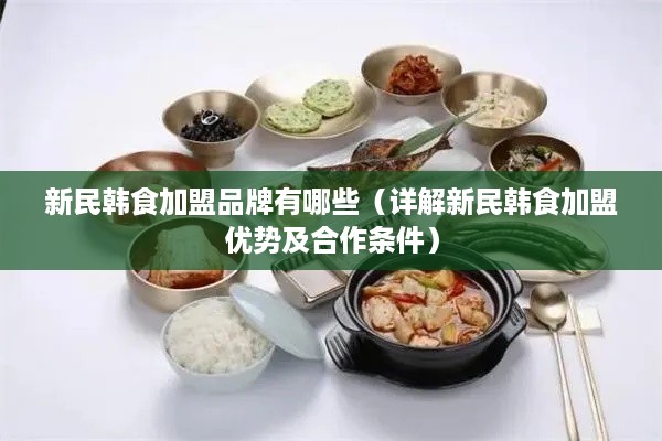 新民韩食加盟品牌有哪些（详解新民韩食加盟优势及合作条件）