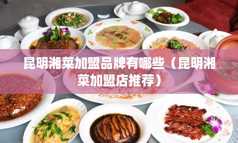 昆明湘菜加盟品牌有哪些（昆明湘菜加盟店推荐）
