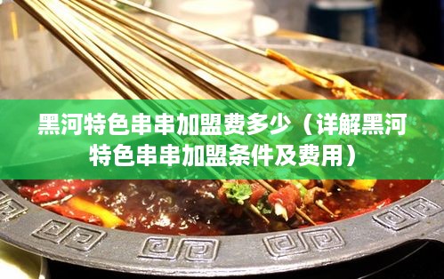 黑河特色串串加盟费多少（详解黑河特色串串加盟条件及费用）