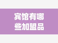 宾馆有哪些加盟品牌（选择宾馆加盟品牌需注意事项）