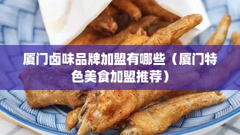 厦门卤味品牌加盟有哪些（厦门特色美食加盟推荐）