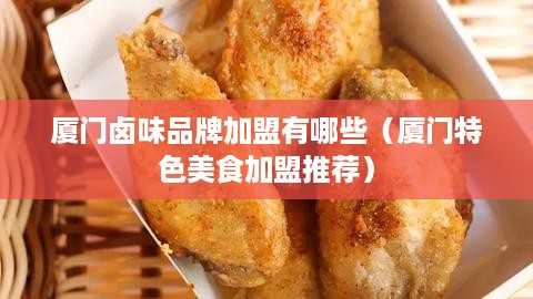 厦门卤味品牌加盟有哪些（厦门特色美食加盟推荐）