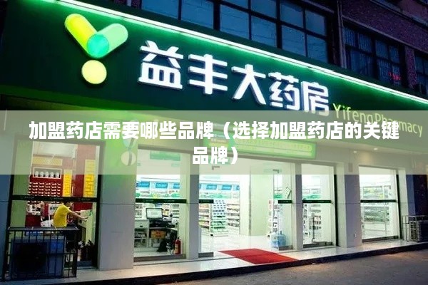 加盟药店需要哪些品牌（选择加盟药店的关键品牌）