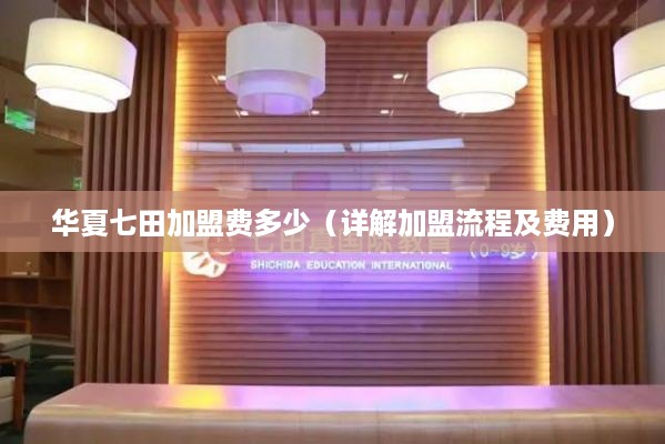 华夏七田加盟费多少（详解加盟流程及费用）