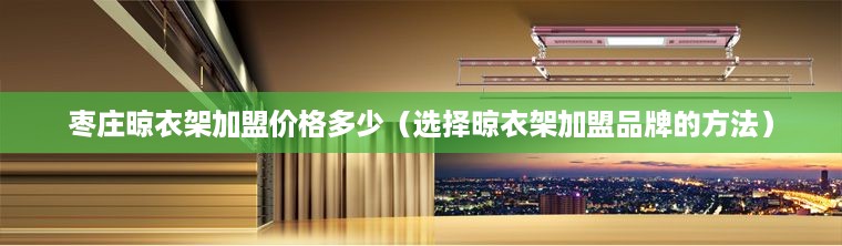 枣庄晾衣架加盟价格多少（选择晾衣架加盟品牌的方法）