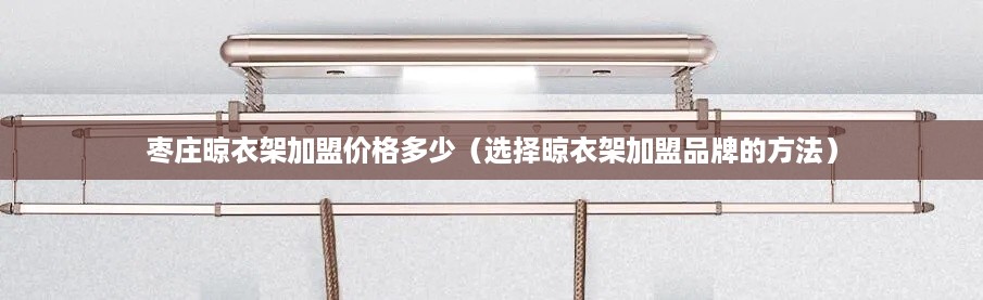 枣庄晾衣架加盟价格多少（选择晾衣架加盟品牌的方法）