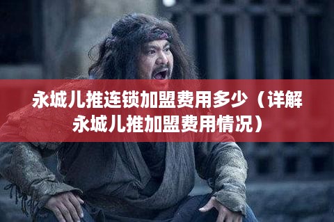 永城儿推连锁加盟费用多少（详解永城儿推加盟费用情况）