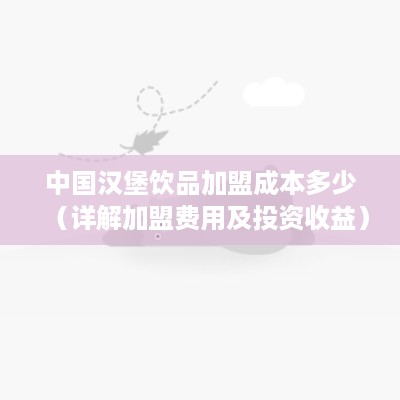 中国汉堡饮品加盟成本多少（详解加盟费用及投资收益）