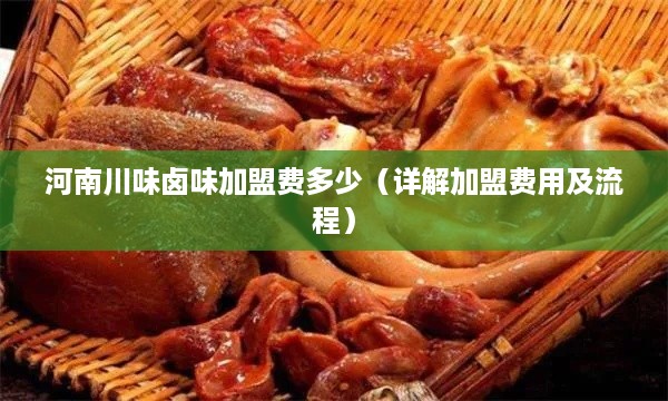 河南川味卤味加盟费多少（详解加盟费用及流程）