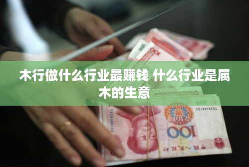 木行做什么行业最赚钱 什么行业是属木的生意