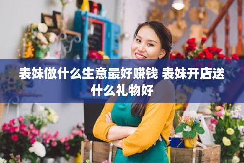 表妹做什么生意最好赚钱 表妹开店送什么礼物好