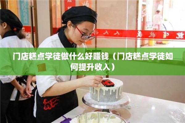 门店糕点学徒做什么好赚钱（门店糕点学徒如何提升收入）