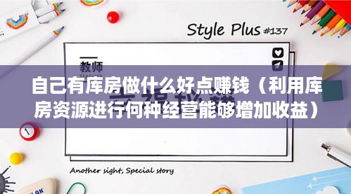 自己有库房做什么好点赚钱（利用库房资源进行何种经营能够增加收益）