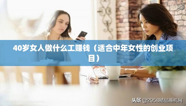40岁女人做什么工赚钱（适合中年女性的创业项目）