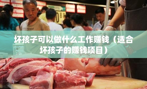 坏孩子可以做什么工作赚钱（适合坏孩子的赚钱项目）