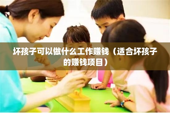 坏孩子可以做什么工作赚钱（适合坏孩子的赚钱项目）