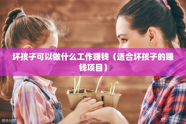 坏孩子可以做什么工作赚钱（适合坏孩子的赚钱项目）