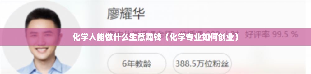 化学人能做什么生意赚钱（化学专业如何创业）