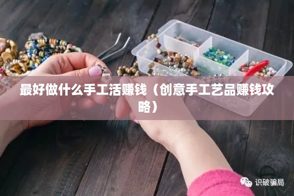 最好做什么手工活赚钱（创意手工艺品赚钱攻略）