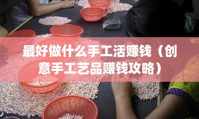 最好做什么手工活赚钱（创意手工艺品赚钱攻略）