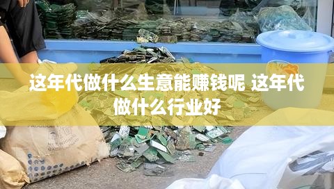 这年代做什么生意能赚钱呢 这年代做什么行业好