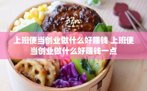 上班便当创业做什么好赚钱 上班便当创业做什么好赚钱一点