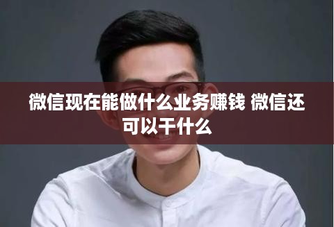 微信现在能做什么业务赚钱 微信还可以干什么