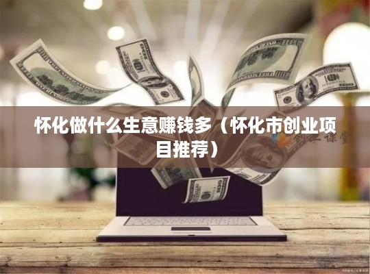 怀化做什么生意赚钱多（怀化市创业项目推荐）