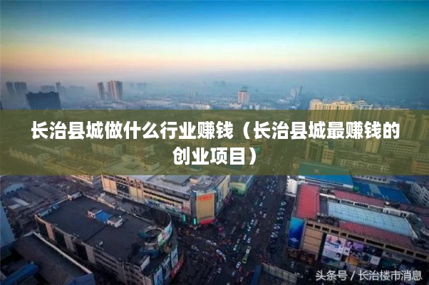 长治县城做什么行业赚钱（长治县城最赚钱的创业项目）