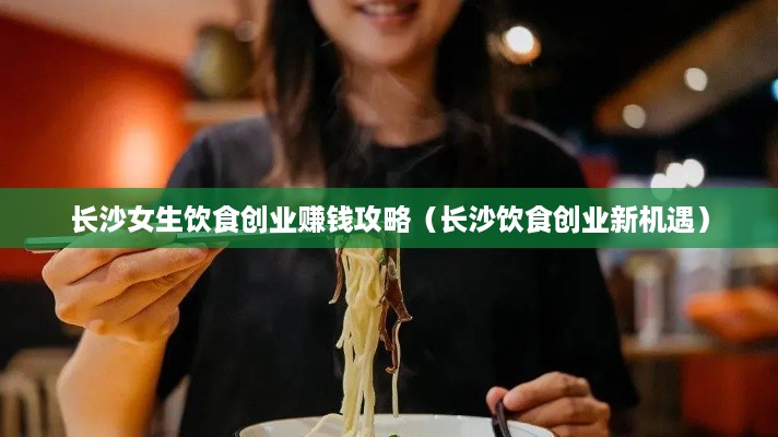 长沙女生饮食创业赚钱攻略（长沙饮食创业新机遇）
