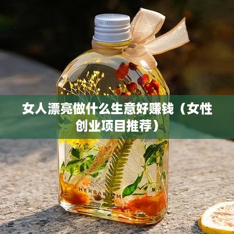 女人漂亮做什么生意好赚钱（女性创业项目推荐）