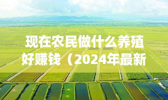 现在农民做什么养殖好赚钱（2024年最新农业养殖项目）
