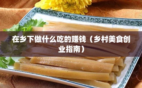 在乡下做什么吃的赚钱（乡村美食创业指南）