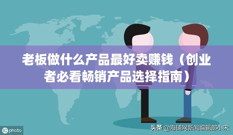 老板做什么产品最好卖赚钱（创业者必看畅销产品选择指南）