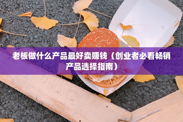 老板做什么产品最好卖赚钱（创业者必看畅销产品选择指南）