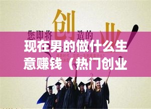 现在男的做什么生意赚钱（热门创业项目解析）