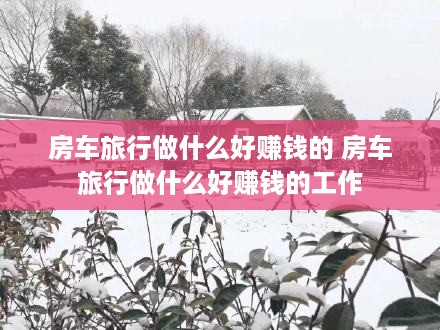 房车旅行做什么好赚钱的 房车旅行做什么好赚钱的工作