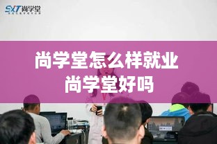 尚学堂怎么样就业 尚学堂好吗