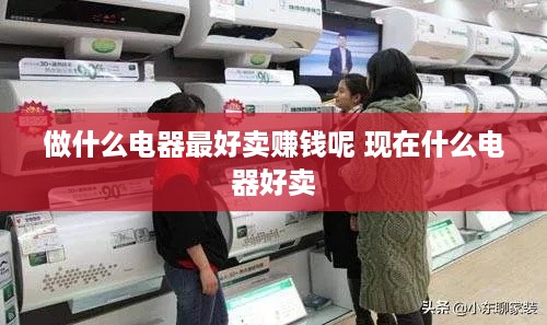做什么电器最好卖赚钱呢 现在什么电器好卖
